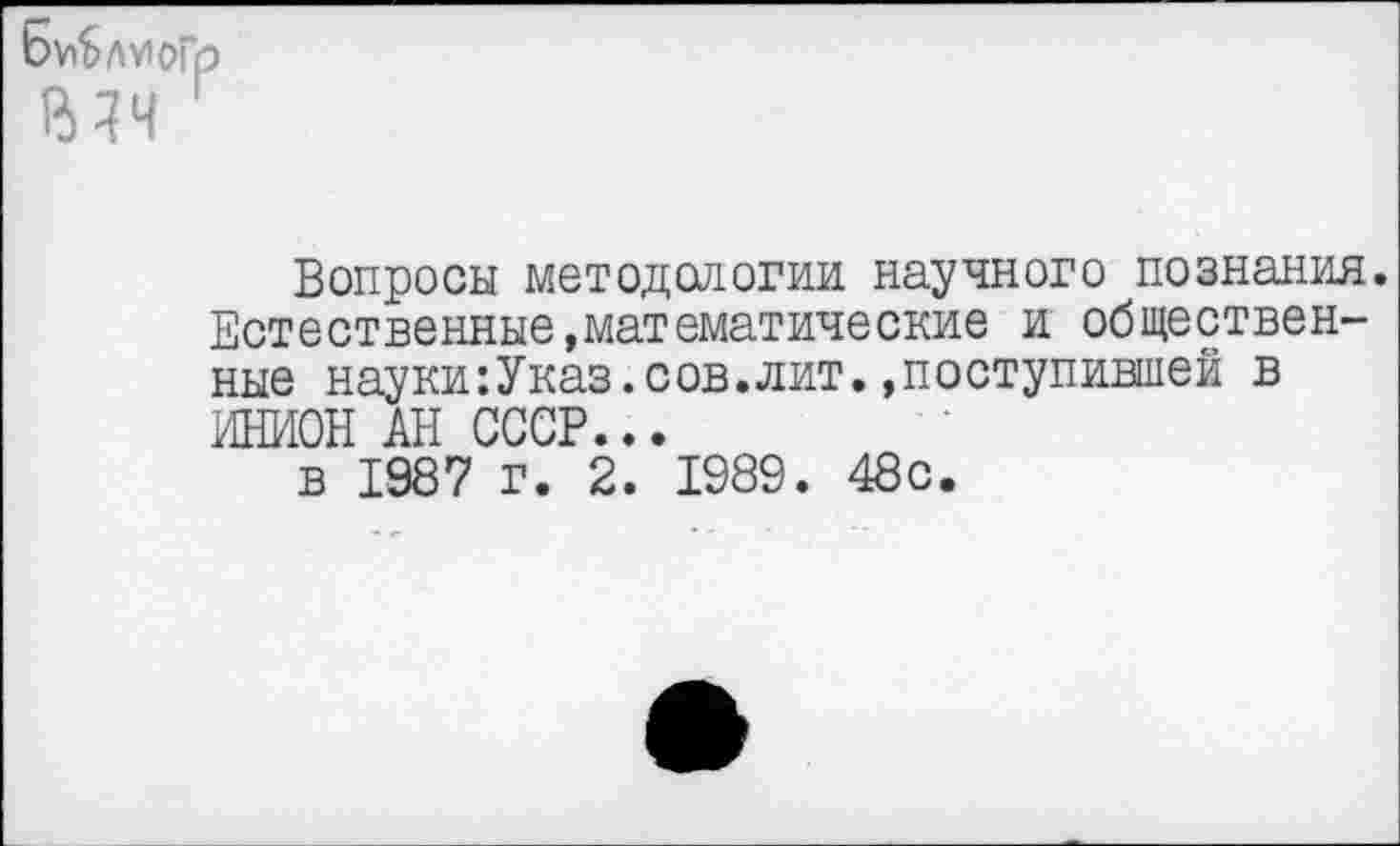 ﻿Вопросы методологии научного познания. Естественные,математические и общественные науки:Указ.сов.лит.»поступившей в ИНИОН АН СССР...
в 1987 г. 2. 1989. 48с.